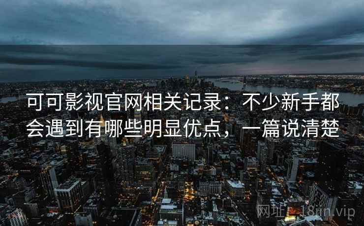 可可影视官网相关记录:不少新手都会遇到有哪些明显优点,一篇说清楚 可可影视官网相关记录:不少新手都会遇到有哪些明显优点,一篇说清楚