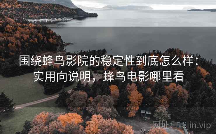 围绕蜂鸟影院的稳定性到底怎么样:实用向说明,蜂鸟电影哪里看 围绕蜂鸟影院的稳定性到底怎么样:实用向说明,蜂鸟电影哪里看