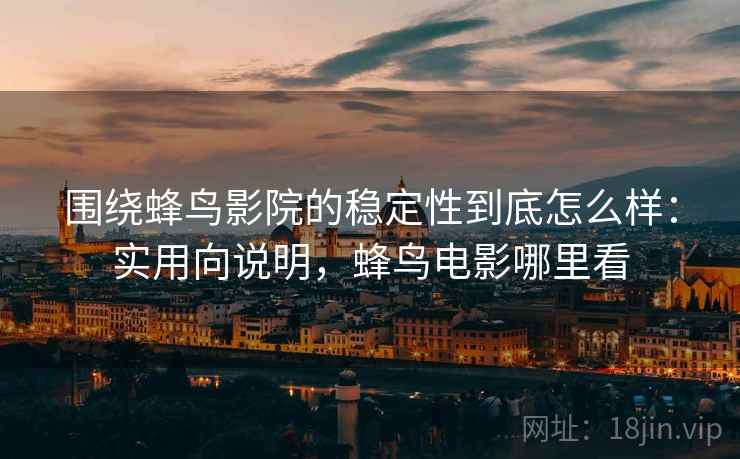 围绕蜂鸟影院的稳定性到底怎么样:实用向说明,蜂鸟电影哪里看 围绕蜂鸟影院的稳定性到底怎么样:实用向说明,蜂鸟电影哪里看