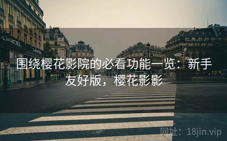 围绕樱花影院的必看功能一览:新手友好版,樱花影影 围绕樱花影院的必看功能一览:新手友好版,樱花影影