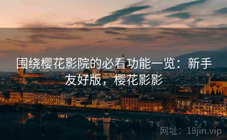 围绕樱花影院的必看功能一览:新手友好版,樱花影影 围绕樱花影院的必看功能一览:新手友好版,樱花影影