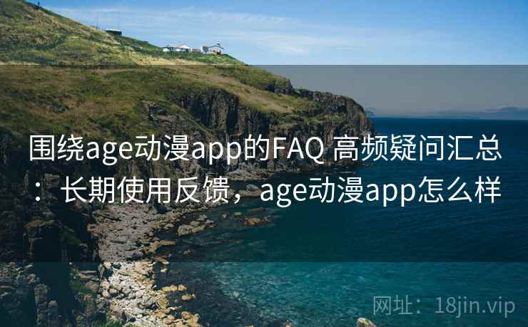 围绕age动漫app的FAQ 高频疑问汇总:长期使用反馈,age动漫app怎么样 围绕age动漫app的FAQ 高频疑问汇总:长期使用反馈,age动漫app怎么样