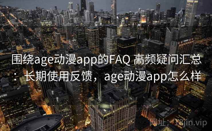 围绕age动漫app的FAQ 高频疑问汇总:长期使用反馈,age动漫app怎么样 围绕age动漫app的FAQ 高频疑问汇总:长期使用反馈,age动漫app怎么样