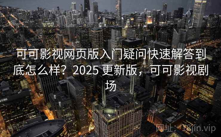 可可影视网页版入门疑问快速解答到底怎么样?2025 更新版,可可影视剧场 可可影视网页版入门疑问快速解答到底怎么样?2025 更新版,可可影视剧场