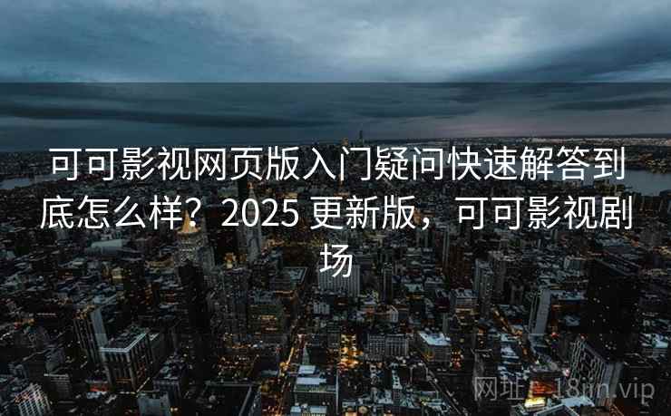可可影视网页版入门疑问快速解答到底怎么样?2025 更新版,可可影视剧场 可可影视网页版入门疑问快速解答到底怎么样?2025 更新版,可可影视剧场