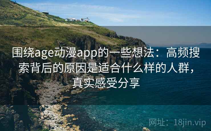 围绕age动漫app的一些想法：高频搜索背后的原因是适合什么样的人群，真实感受分享