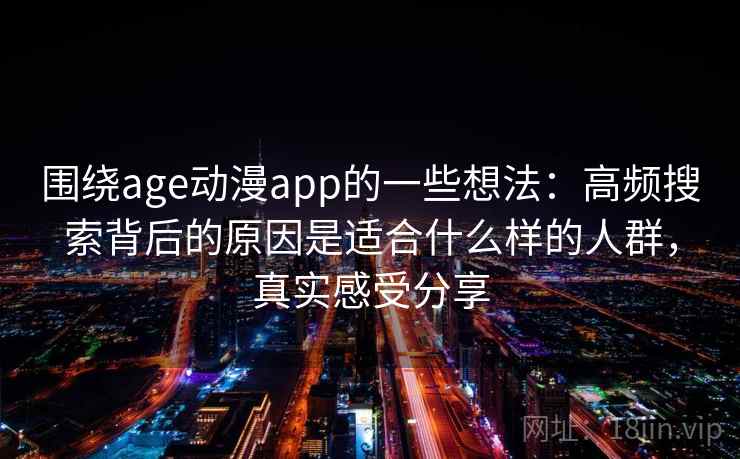 围绕age动漫app的一些想法：高频搜索背后的原因是适合什么样的人群，真实感受分享