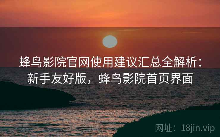 蜂鸟影院官网使用建议汇总全解析:新手友好版,蜂鸟影院首页界面 蜂鸟影院官网使用建议汇总全解析:新手友好版,蜂鸟影院首页界面