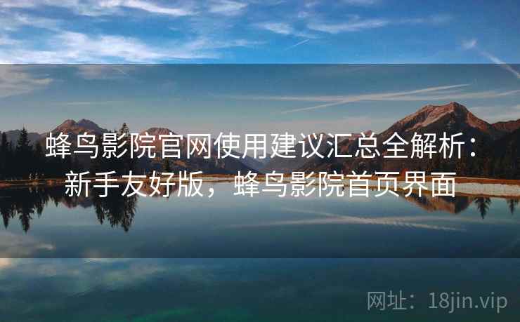 蜂鸟影院官网使用建议汇总全解析:新手友好版,蜂鸟影院首页界面 蜂鸟影院官网使用建议汇总全解析:新手友好版,蜂鸟影院首页界面