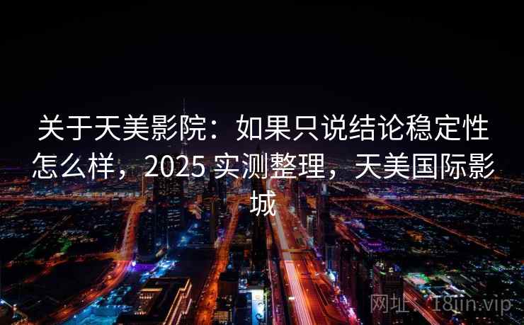 关于天美影院:如果只说结论稳定性怎么样,2025 实测整理,天美国际影城 关于天美影院:如果只说结论稳定性怎么样,2025 实测整理,天美国际影城