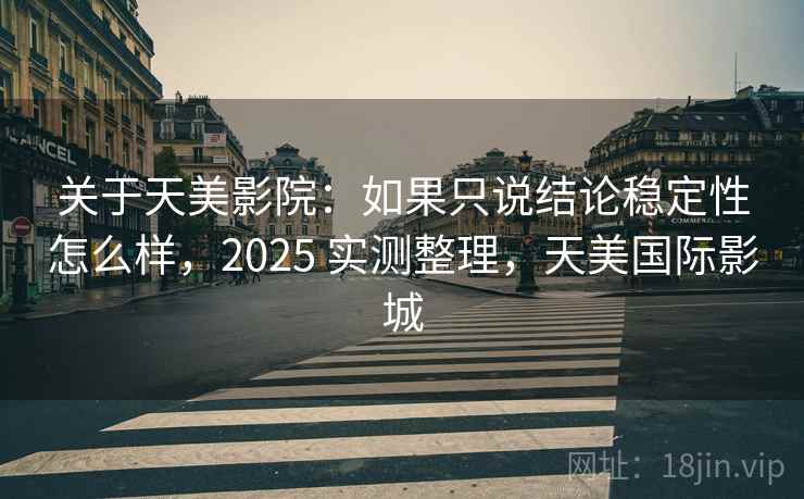 关于天美影院:如果只说结论稳定性怎么样,2025 实测整理,天美国际影城 关于天美影院:如果只说结论稳定性怎么样,2025 实测整理,天美国际影城