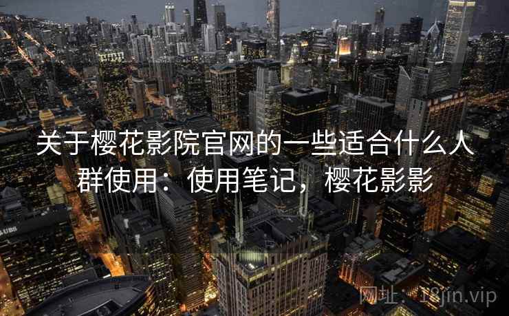 关于樱花影院官网的一些适合什么人群使用：使用笔记，樱花影影
