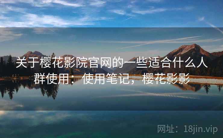 关于樱花影院官网的一些适合什么人群使用：使用笔记，樱花影影