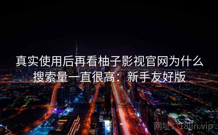 真实使用后再看柚子影视官网为什么搜索量一直很高:新手友好版 真实使用后再看柚子影视官网为什么搜索量一直很高:新手友好版