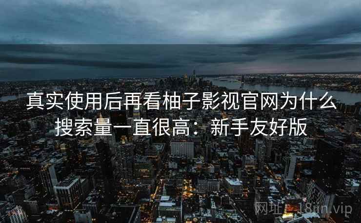真实使用后再看柚子影视官网为什么搜索量一直很高:新手友好版 真实使用后再看柚子影视官网为什么搜索量一直很高:新手友好版