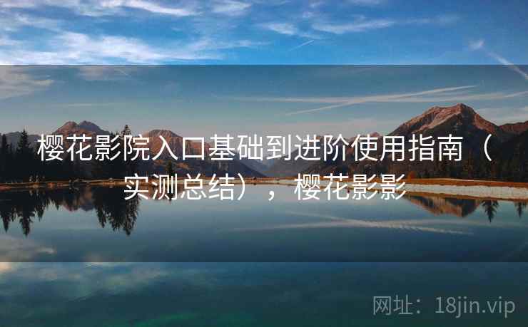 樱花影院入口基础到进阶使用指南(实测总结),樱花影影 樱花影院入口基础到进阶使用指南(实测总结),樱花影影
