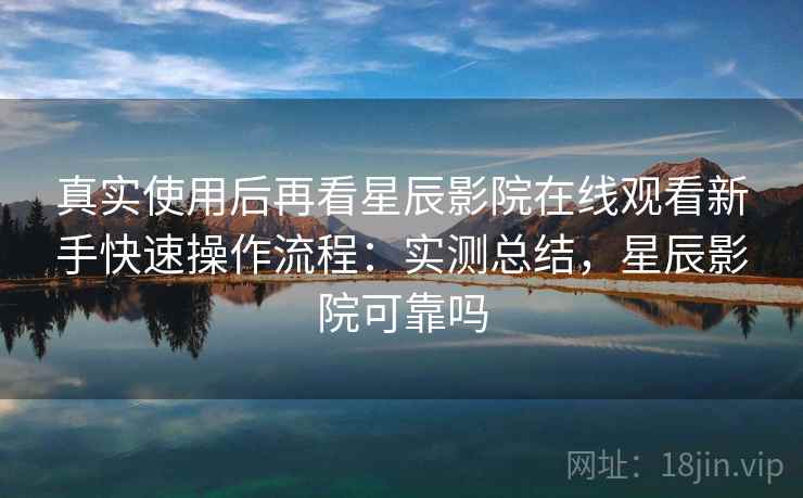 真实使用后再看星辰影院在线观看新手快速操作流程:实测总结,星辰影院可靠吗 真实使用后再看星辰影院在线观看新手快速操作流程:实测总结,星辰影院可靠吗