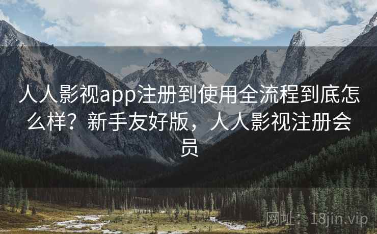人人影视app注册到使用全流程到底怎么样?新手友好版,人人影视注册会员 人人影视app注册到使用全流程到底怎么样?新手友好版,人人影视注册会员