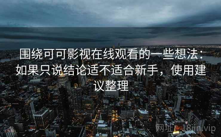 围绕可可影视在线观看的一些想法:如果只说结论适不适合新手,使用建议整理 围绕可可影视在线观看的一些想法:如果只说结论适不适合新手,使用建议整理