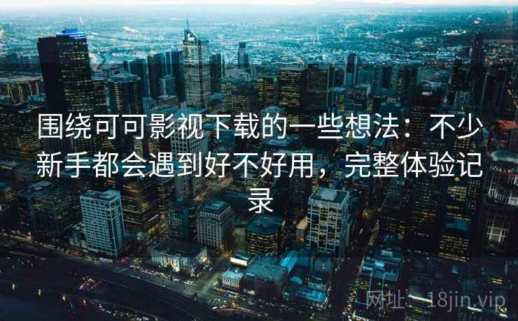 围绕可可影视下载的一些想法:不少新手都会遇到好不好用,完整体验记录 围绕可可影视下载的一些想法:不少新手都会遇到好不好用,完整体验记录