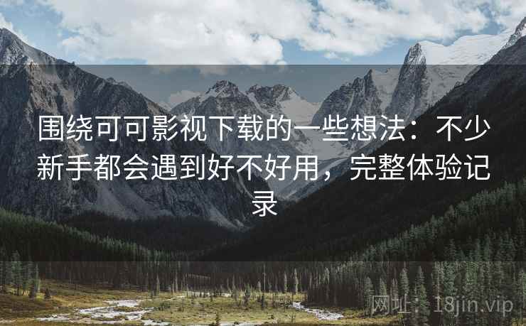 围绕可可影视下载的一些想法:不少新手都会遇到好不好用,完整体验记录 围绕可可影视下载的一些想法:不少新手都会遇到好不好用,完整体验记录