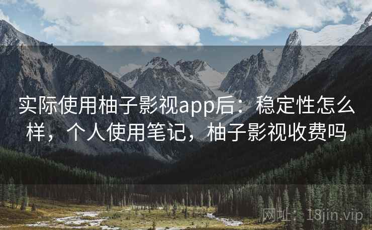 实际使用柚子影视app后:稳定性怎么样,个人使用笔记,柚子影视收费吗 实际使用柚子影视app后:稳定性怎么样,个人使用笔记,柚子影视收费吗