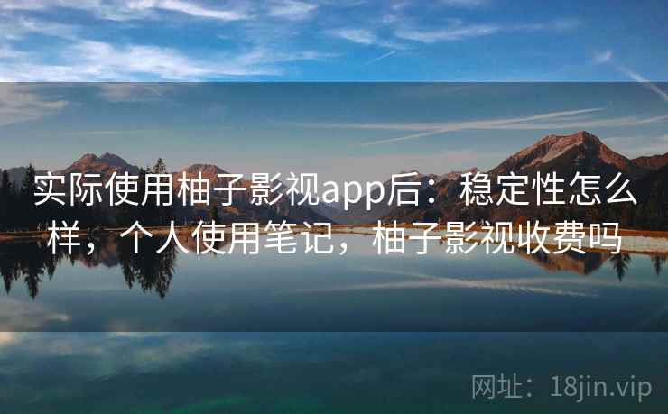 实际使用柚子影视app后:稳定性怎么样,个人使用笔记,柚子影视收费吗 实际使用柚子影视app后:稳定性怎么样,个人使用笔记,柚子影视收费吗