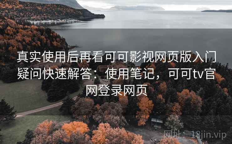 真实使用后再看可可影视网页版入门疑问快速解答:使用笔记,可可tv官网登录网页 真实使用后再看可可影视网页版入门疑问快速解答:使用笔记,可可tv官网登录网页