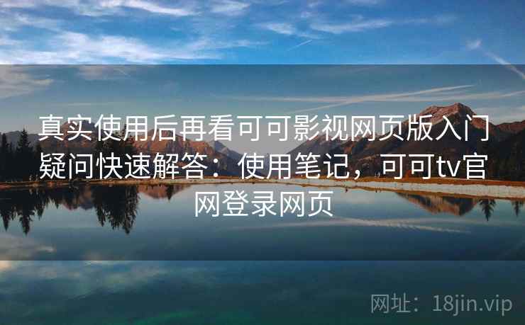真实使用后再看可可影视网页版入门疑问快速解答:使用笔记,可可tv官网登录网页 真实使用后再看可可影视网页版入门疑问快速解答:使用笔记,可可tv官网登录网页