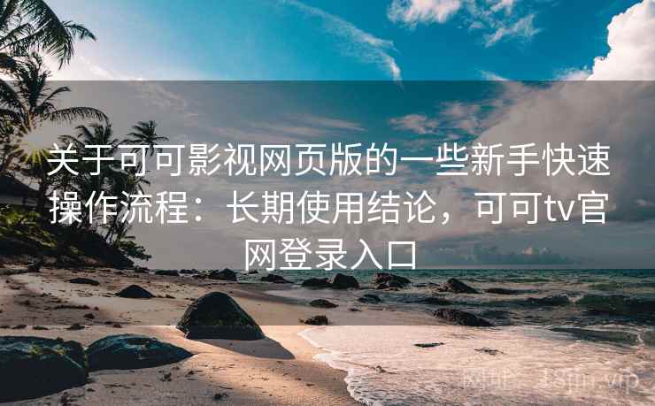 关于可可影视网页版的一些新手快速操作流程:长期使用结论,可可tv官网登录入口 关于可可影视网页版的一些新手快速操作流程:长期使用结论,可可tv官网登录入口