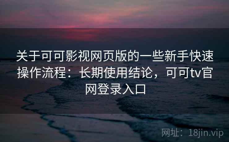 关于可可影视网页版的一些新手快速操作流程:长期使用结论,可可tv官网登录入口 关于可可影视网页版的一些新手快速操作流程:长期使用结论,可可tv官网登录入口