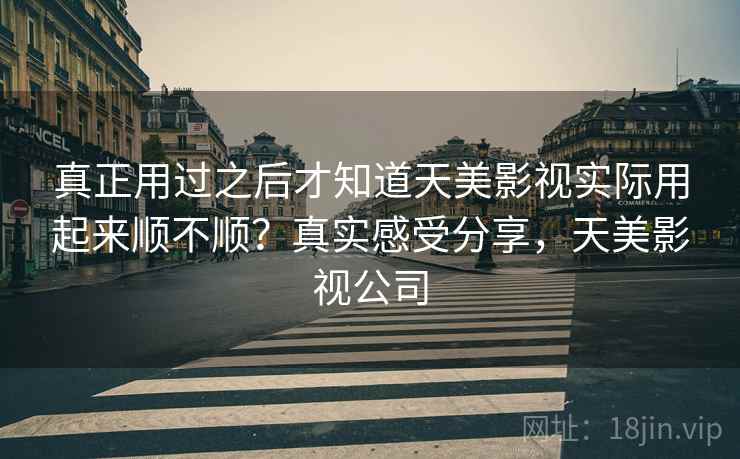 真正用过之后才知道天美影视实际用起来顺不顺？真实感受分享，天美影视公司