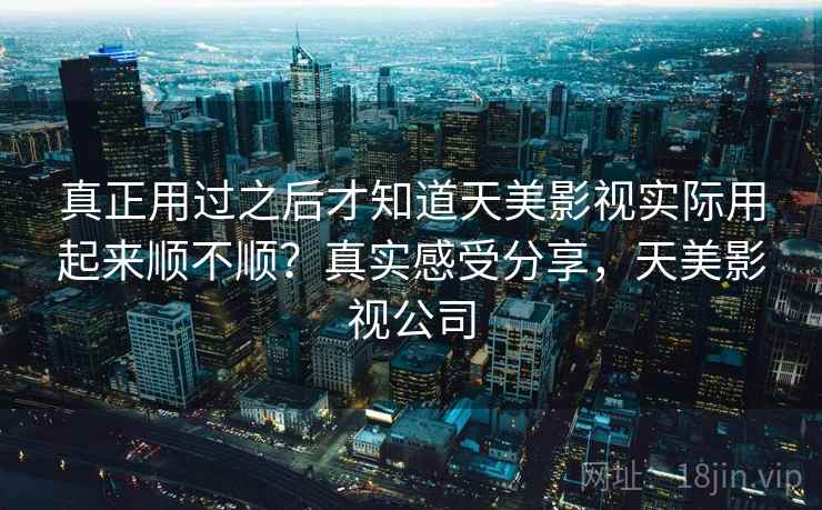 真正用过之后才知道天美影视实际用起来顺不顺？真实感受分享，天美影视公司