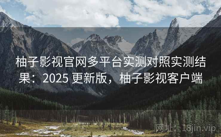 柚子影视官网多平台实测对照实测结果:2025 更新版,柚子影视客户端 柚子影视官网多平台实测对照实测结果:2025 更新版,柚子影视客户端