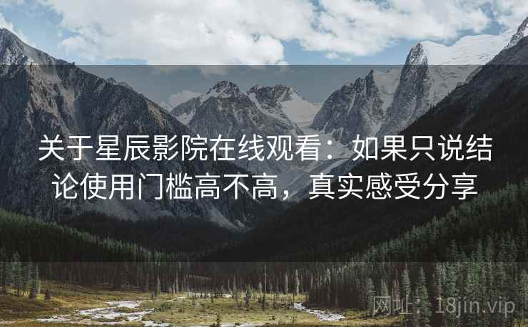 关于星辰影院在线观看:如果只说结论使用门槛高不高,真实感受分享 关于星辰影院在线观看:如果只说结论使用门槛高不高,真实感受分享