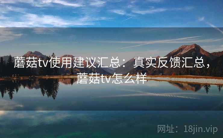 蘑菇tv使用建议汇总:真实反馈汇总,蘑菇tv怎么样 蘑菇tv使用建议汇总:真实反馈汇总,蘑菇tv怎么样