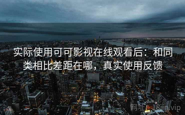 实际使用可可影视在线观看后：和同类相比差距在哪，真实使用反馈
