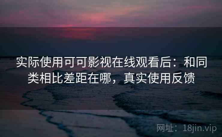 实际使用可可影视在线观看后：和同类相比差距在哪，真实使用反馈