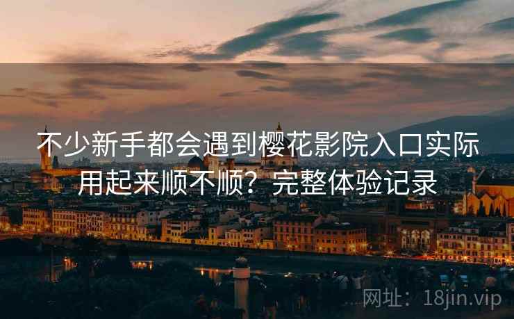 不少新手都会遇到樱花影院入口实际用起来顺不顺?完整体验记录 不少新手都会遇到樱花影院入口实际用起来顺不顺?完整体验记录