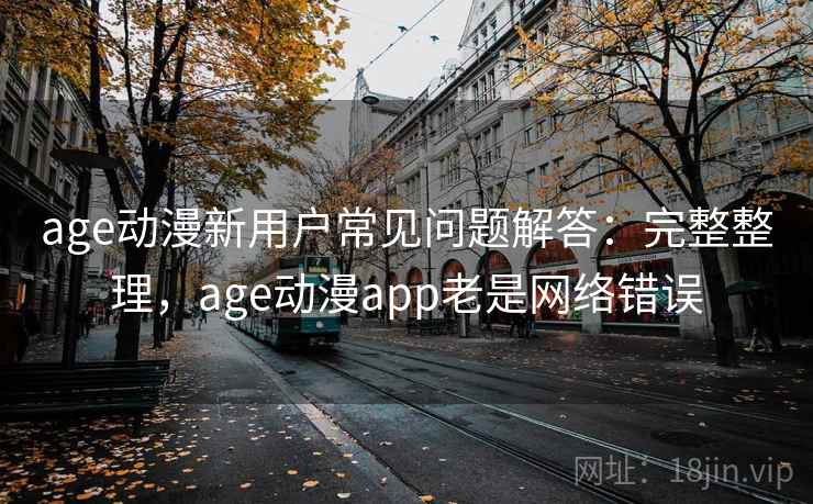 age动漫新用户常见问题解答:完整整理,age动漫app老是网络错误 age动漫新用户常见问题解答:完整整理,age动漫app老是网络错误
