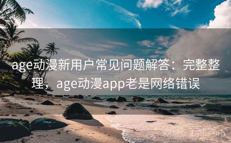 age动漫新用户常见问题解答:完整整理,age动漫app老是网络错误 age动漫新用户常见问题解答:完整整理,age动漫app老是网络错误