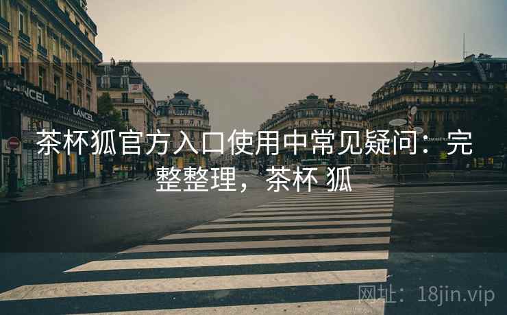 茶杯狐官方入口使用中常见疑问:完整整理,茶杯 狐 茶杯狐官方入口使用中常见疑问:完整整理,茶杯 狐