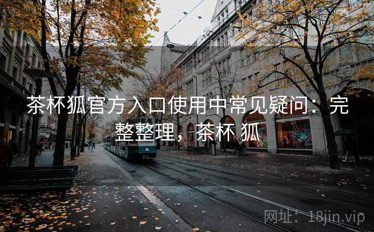 茶杯狐官方入口使用中常见疑问:完整整理,茶杯 狐 茶杯狐官方入口使用中常见疑问:完整整理,茶杯 狐