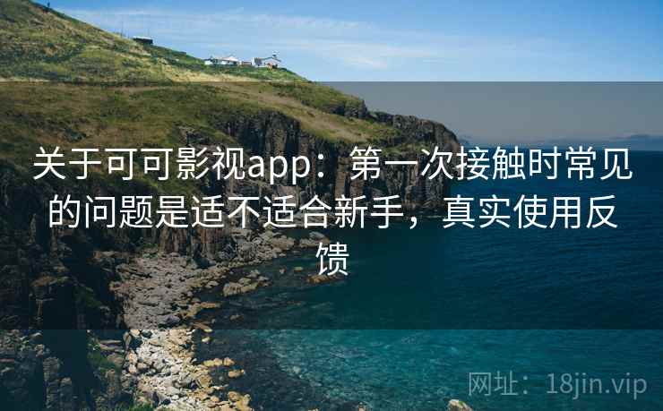 关于可可影视app:第一次接触时常见的问题是适不适合新手,真实使用反馈 关于可可影视app:第一次接触时常见的问题是适不适合新手,真实使用反馈