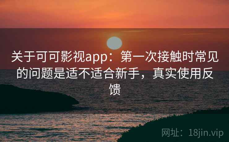 关于可可影视app:第一次接触时常见的问题是适不适合新手,真实使用反馈 关于可可影视app:第一次接触时常见的问题是适不适合新手,真实使用反馈