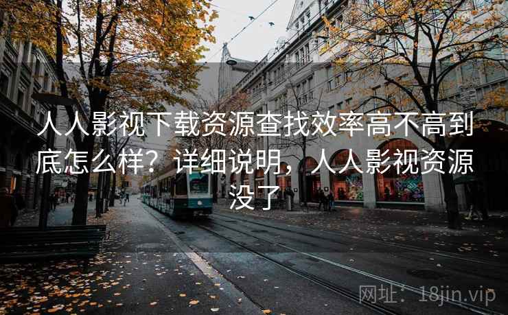 人人影视下载资源查找效率高不高到底怎么样?详细说明,人人影视资源没了 人人影视下载资源查找效率高不高到底怎么样?详细说明,人人影视资源没了