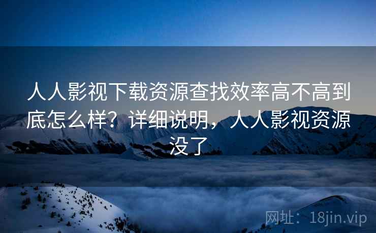 人人影视下载资源查找效率高不高到底怎么样?详细说明,人人影视资源没了 人人影视下载资源查找效率高不高到底怎么样?详细说明,人人影视资源没了