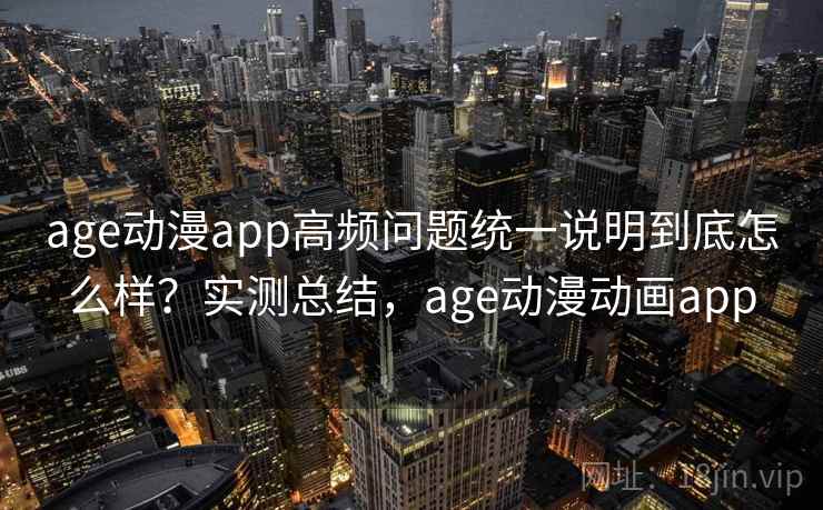 age动漫app高频问题统一说明到底怎么样?实测总结,age动漫动画app age动漫app高频问题统一说明到底怎么样?实测总结,age动漫动画app