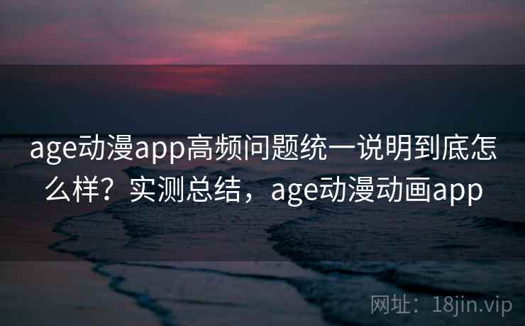 age动漫app高频问题统一说明到底怎么样?实测总结,age动漫动画app age动漫app高频问题统一说明到底怎么样?实测总结,age动漫动画app
