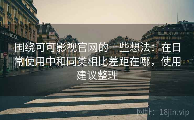 围绕可可影视官网的一些想法：在日常使用中和同类相比差距在哪，使用建议整理